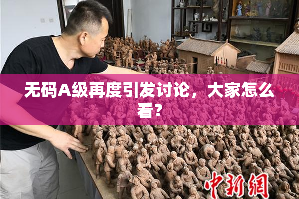 无码A级再度引发讨论，大家怎么看？