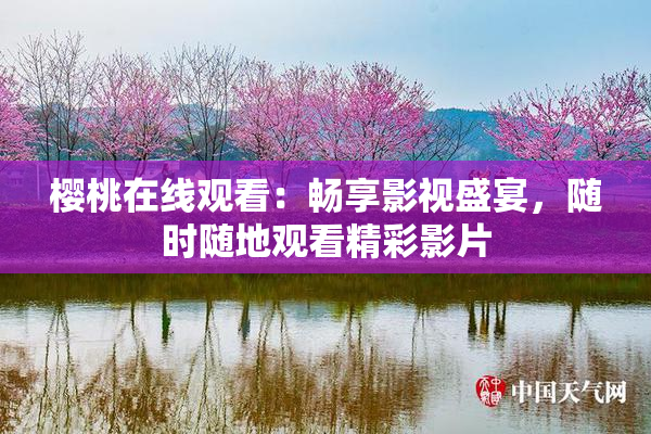 樱桃在线观看：畅享影视盛宴，随时随地观看精彩影片