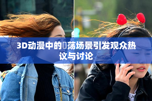3D动漫中的婬荡场景引发观众热议与讨论