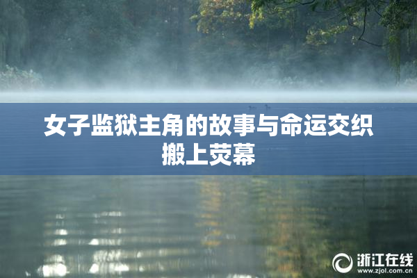 女子监狱主角的故事与命运交织搬上荧幕