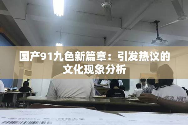 国产91九色新篇章：引发热议的文化现象分析