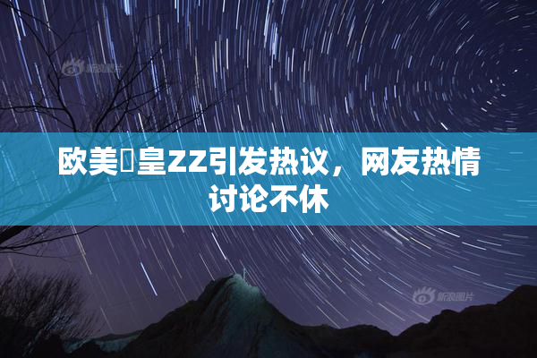 欧美嘼皇ZZ引发热议，网友热情讨论不休