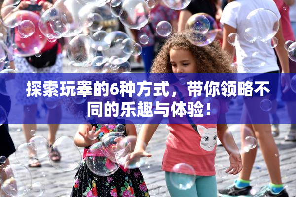 探索玩睾的6种方式，带你领略不同的乐趣与体验！