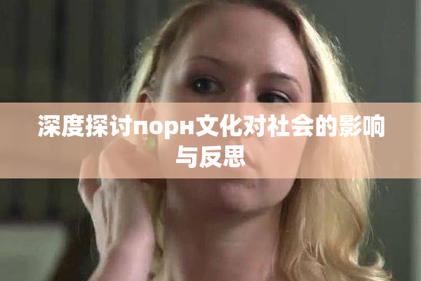 深度探讨порн文化对社会的影响与反思
