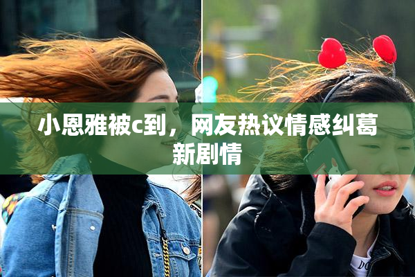 小恩雅被c到，网友热议情感纠葛新剧情