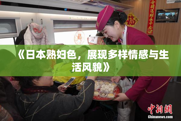 《日本熟妇色，展现多样情感与生活风貌》