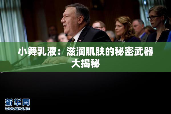 小舞乳液：滋润肌肤的秘密武器大揭秘