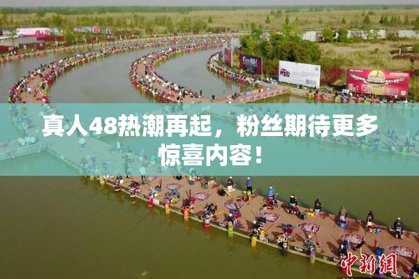 真人48热潮再起，粉丝期待更多惊喜内容！