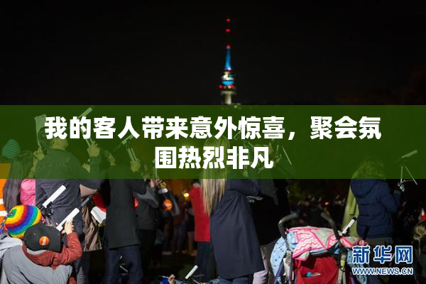 我的客人带来意外惊喜，聚会氛围热烈非凡