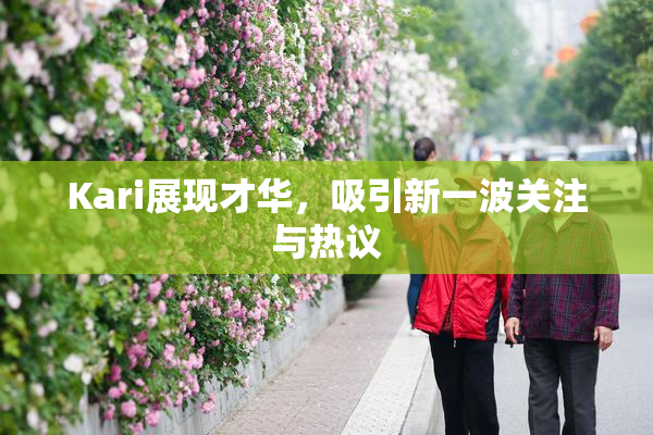 Kari展现才华，吸引新一波关注与热议