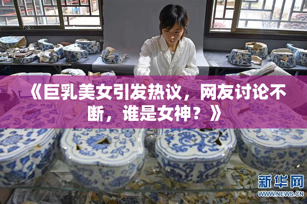 《巨乳美女引发热议，网友讨论不断，谁是女神？》