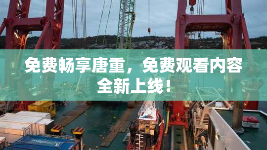 免费畅享唐重，免费观看内容全新上线！