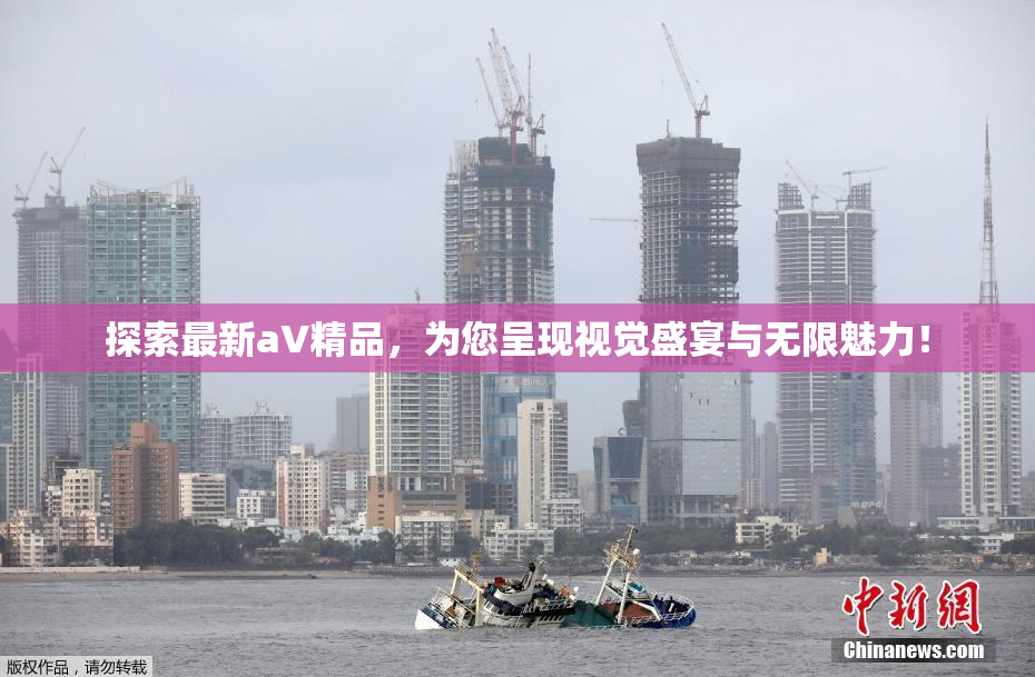 探索最新aV精品，为您呈现视觉盛宴与无限魅力！