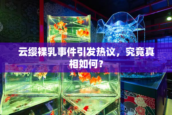 云缨裸乳事件引发热议，究竟真相如何？