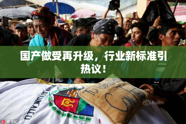 国产做受再升级，行业新标准引热议！
