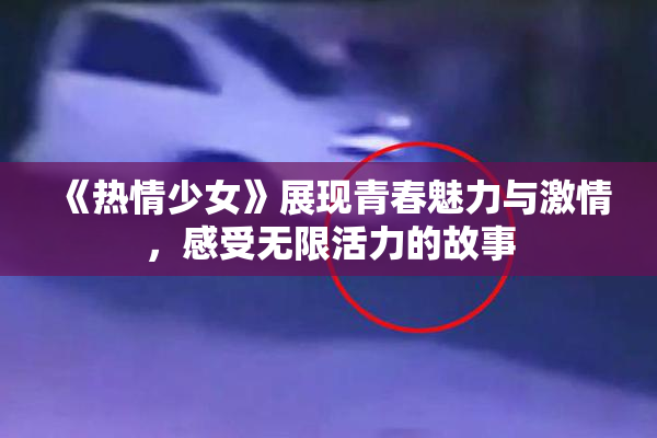 《热情少女》展现青春魅力与激情，感受无限活力的故事