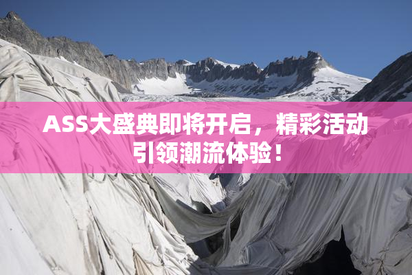 ASS大盛典即将开启，精彩活动引领潮流体验！