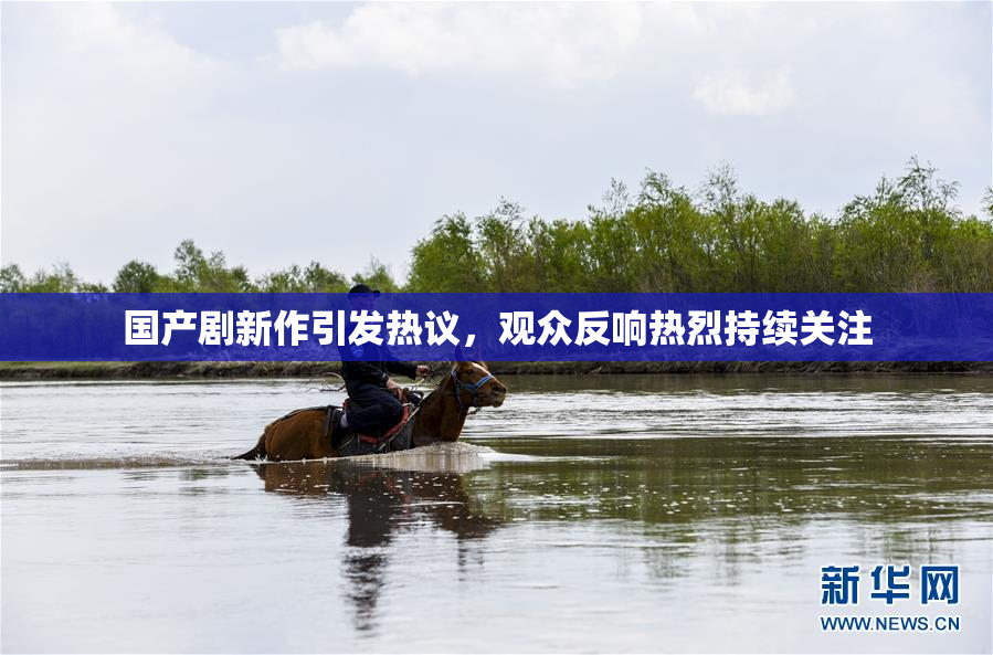 国产剧新作引发热议，观众反响热烈持续关注