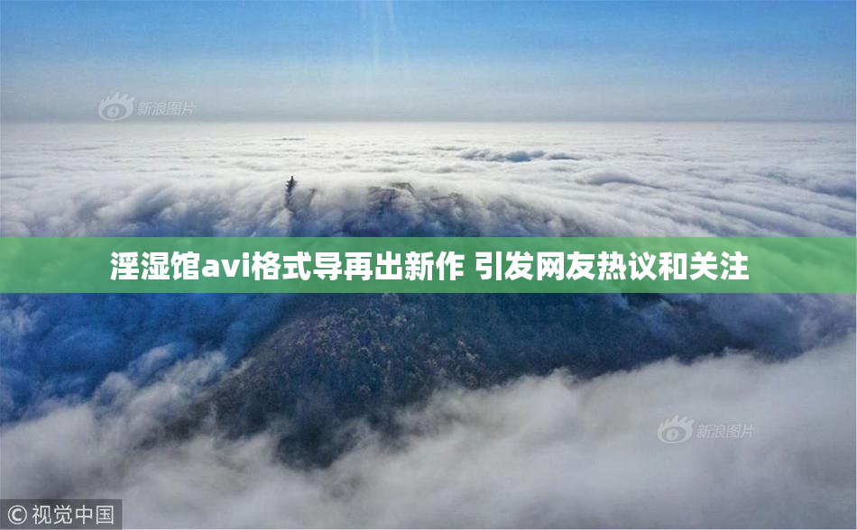 淫湿馆avi格式导再出新作 引发网友热议和关注