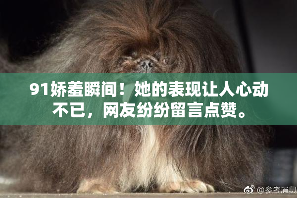 91娇羞瞬间！她的表现让人心动不已，网友纷纷留言点赞。