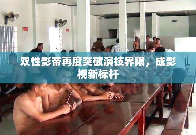 双性影帝再度突破演技界限，成影视新标杆