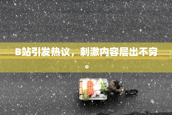 B站引发热议，刺激内容层出不穷。