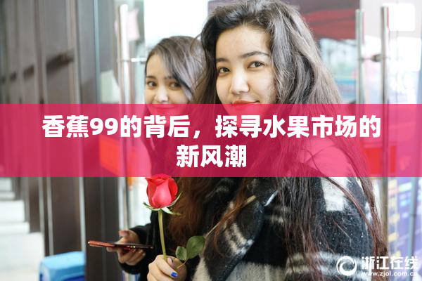 香蕉99的背后，探寻水果市场的新风潮