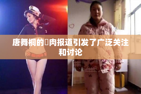 唐舞桐的婬肉报道引发了广泛关注和讨论