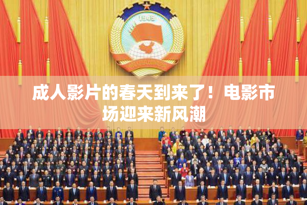 成人影片的春天到来了！电影市场迎来新风潮