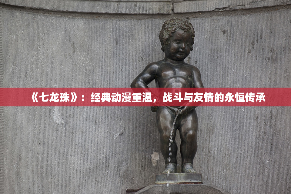 《七龙珠》：经典动漫重温，战斗与友情的永恒传承