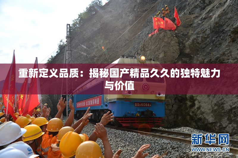 重新定义品质：揭秘国产精品久久的独特魅力与价值