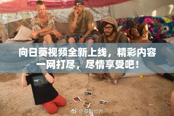 向日葵视频全新上线，精彩内容一网打尽，尽情享受吧！