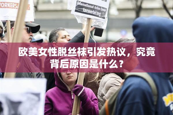 欧美女性脱丝袜引发热议，究竟背后原因是什么？