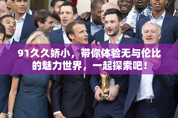 91久久娇小，带你体验无与伦比的魅力世界，一起探索吧！