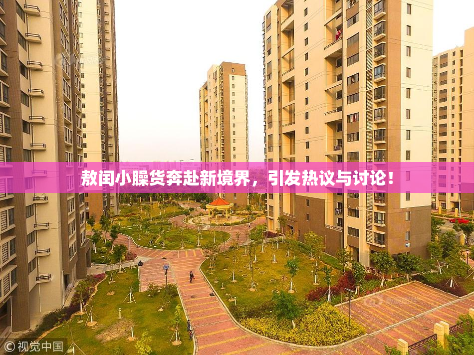 敖闰小臊货奔赴新境界，引发热议与讨论！