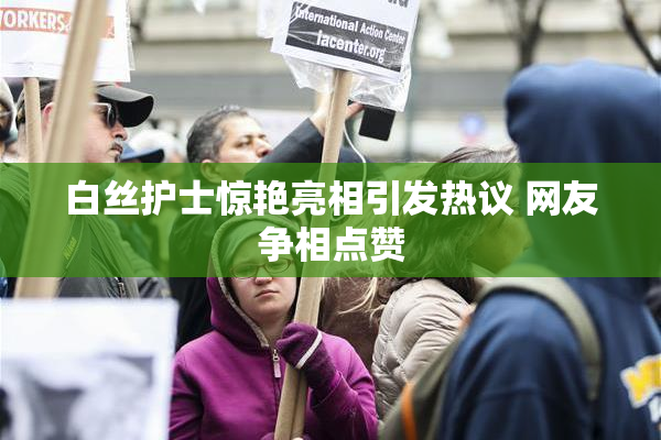 白丝护士惊艳亮相引发热议 网友争相点赞