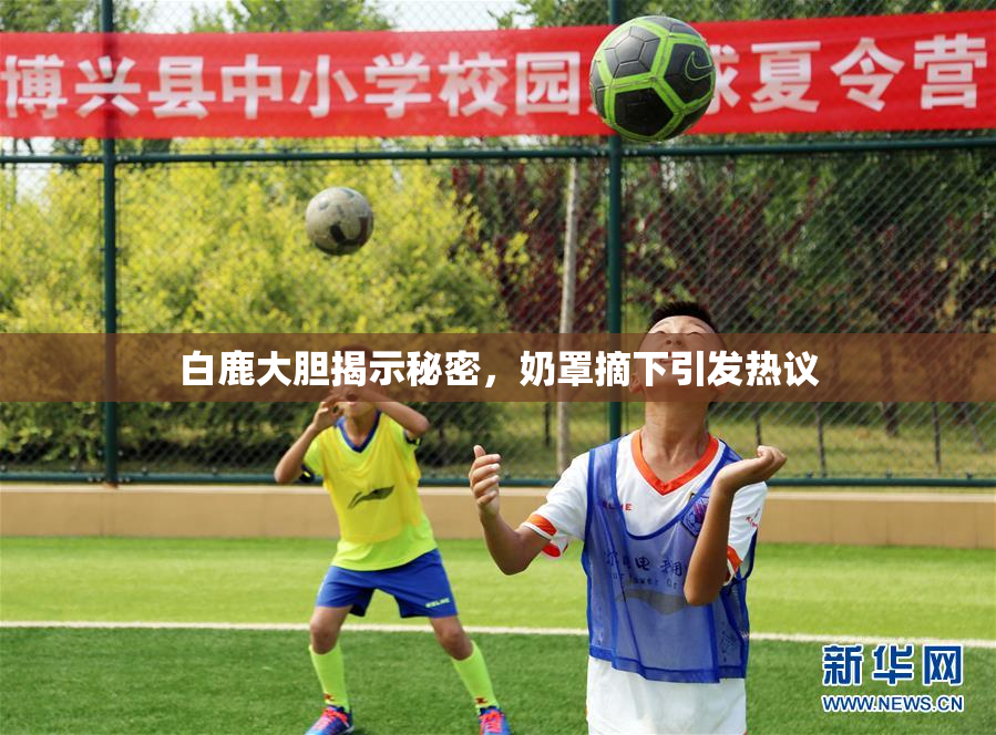白鹿大胆揭示秘密，奶罩摘下引发热议