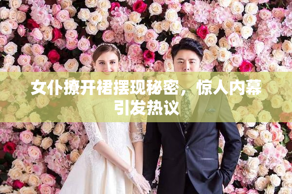 女仆撩开裙摆现秘密，惊人内幕引发热议