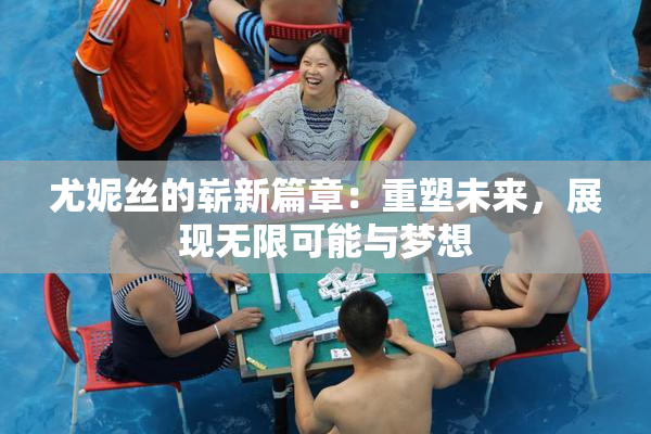 尤妮丝的崭新篇章：重塑未来，展现无限可能与梦想