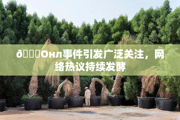 🐔Oнл事件引发广泛关注，网络热议持续发酵