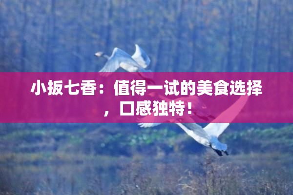 小扳七香：值得一试的美食选择，口感独特！