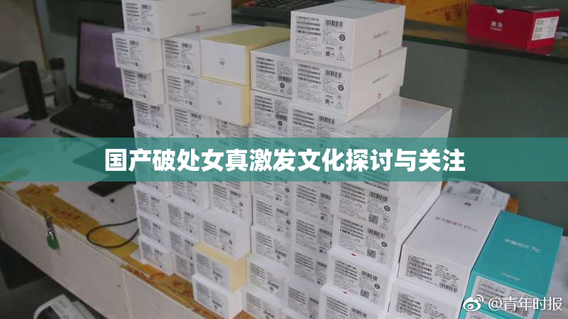 国产破处女真激发文化探讨与关注