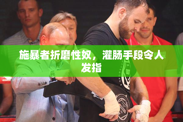 施暴者折磨性奴，灌肠手段令人发指