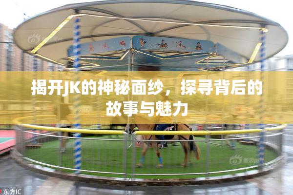 揭开JK的神秘面纱，探寻背后的故事与魅力