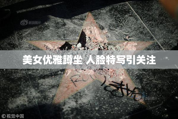 美女优雅蹲坐 人脸特写引关注