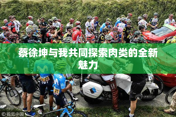 蔡徐坤与我共同探索肉类的全新魅力