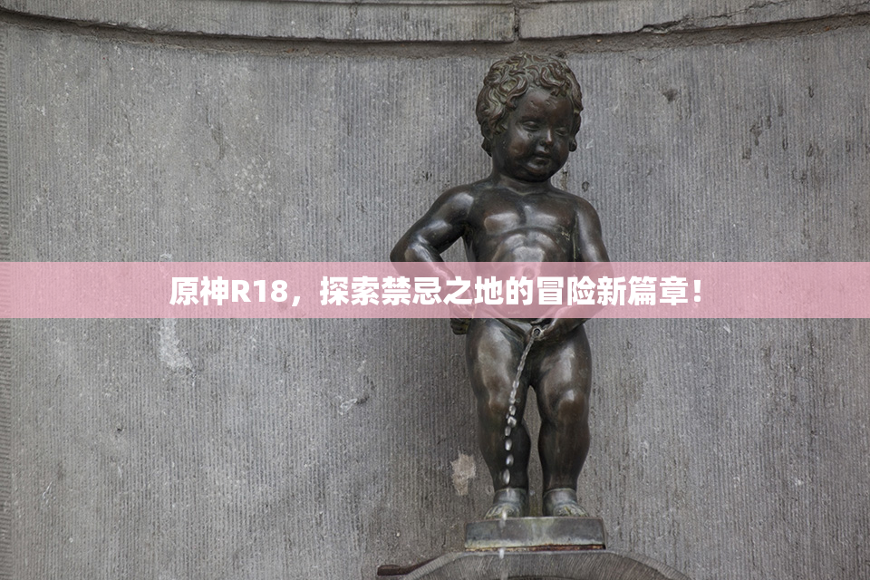 原神R18，探索禁忌之地的冒险新篇章！