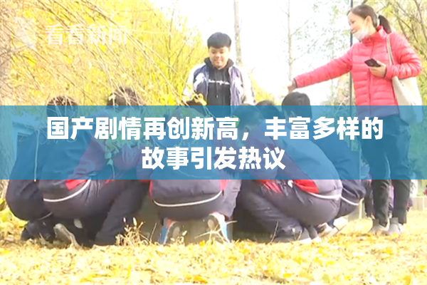 国产剧情再创新高，丰富多样的故事引发热议