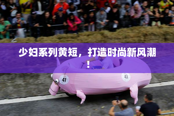 少妇系列黄短，打造时尚新风潮！