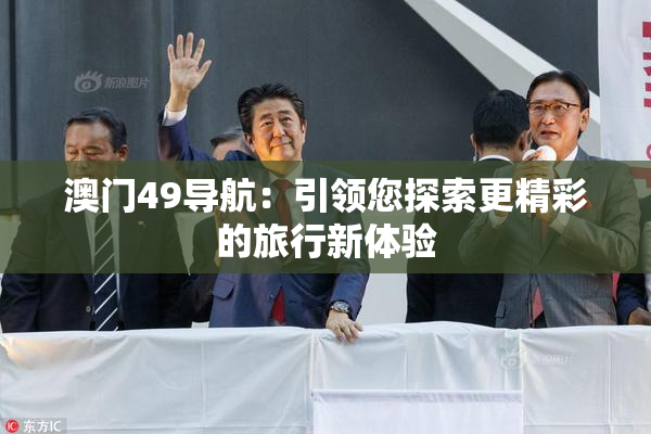 澳门49导航：引领您探索更精彩的旅行新体验